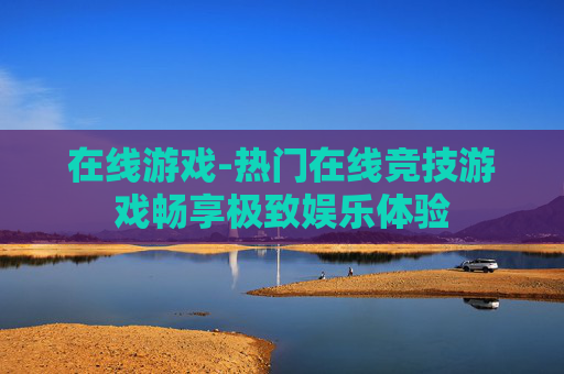 在线游戏-热门在线竞技游戏畅享极致娱乐体验