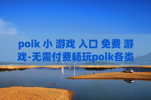 poik 小 游戏 入口 免费 游戏-无需付费畅玩poik各类小游戏通道