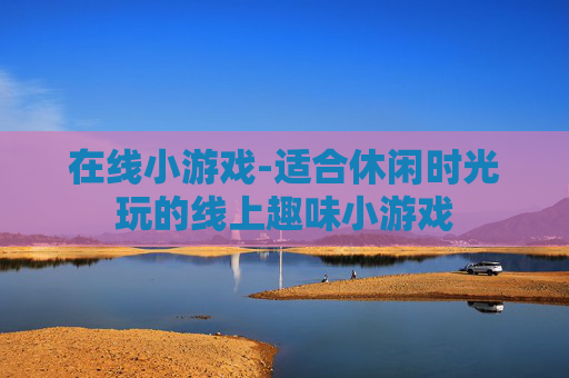 在线小游戏-适合休闲时光玩的线上趣味小游戏