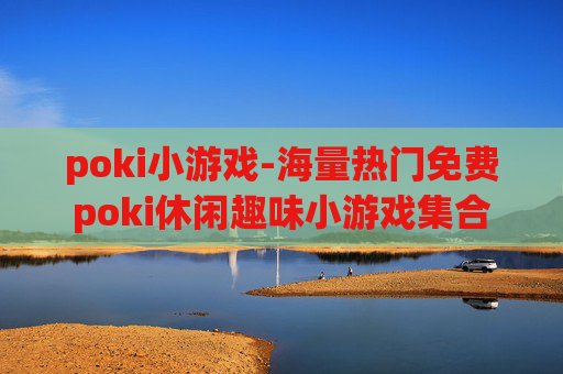 poki小游戏-海量热门免费poki休闲趣味小游戏集合 poki小游戏-海量热门免费poki休闲趣味小游戏集合