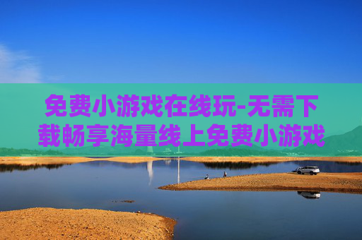 免费小游戏在线玩-无需下载畅享海量线上免费小游戏