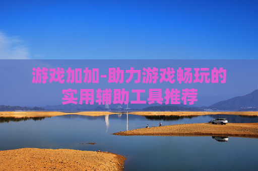 游戏加加-助力游戏畅玩的实用辅助工具推荐