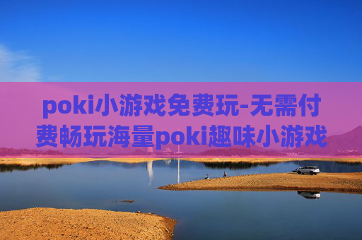 poki小游戏免费玩-无需付费畅玩海量poki趣味小游戏