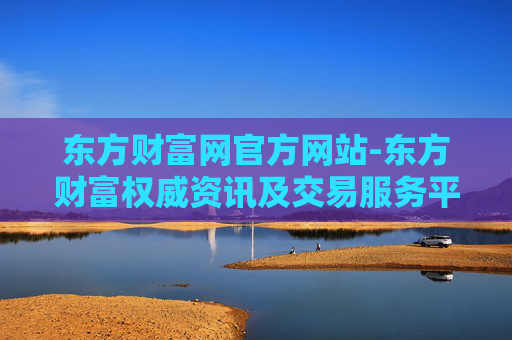 东方财富网官方网站-东方财富权威资讯及交易服务平台