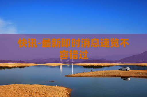 快讯-最新即时消息速览不容错过