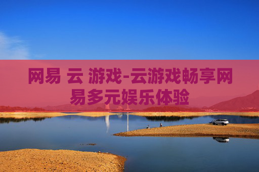 网易 云 游戏-云游戏畅享网易多元娱乐体验