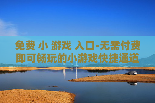 免费 小 游戏 入口-无需付费即可畅玩的小游戏快捷通道