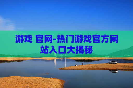 游戏 官网-热门游戏官方网站入口大揭秘