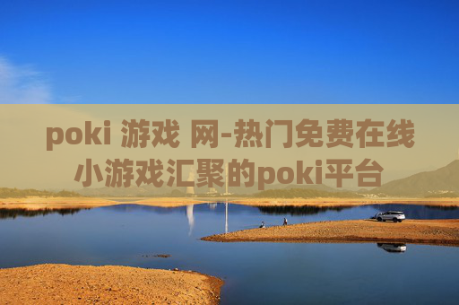 poki 游戏 网-热门免费在线小游戏汇聚的poki平台
