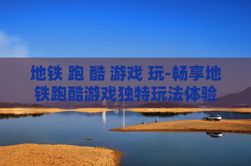 地铁 跑 酷 游戏 玩-畅享地铁跑酷游戏独特玩法体验