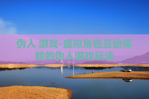 伪人 游戏-虚拟角色互动体验的伪人游戏玩法