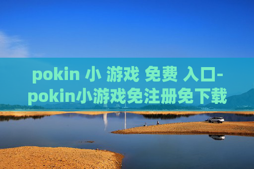 pokin 小 游戏 免费 入口-pokin小游戏免注册免下载直入通道