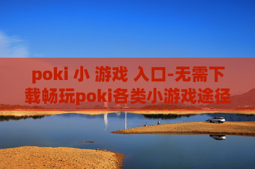 poki 小 游戏 入口-无需下载畅玩poki各类小游戏途径