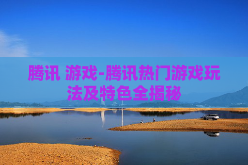 腾讯 游戏-腾讯热门游戏玩法及特色全揭秘