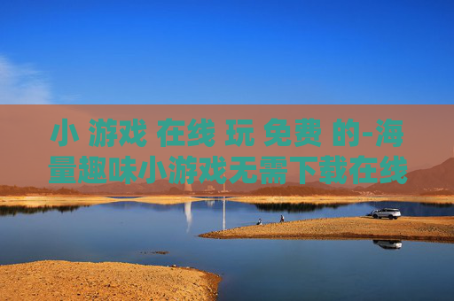 小 游戏 在线 玩 免费 的-海量趣味小游戏无需下载在线畅玩