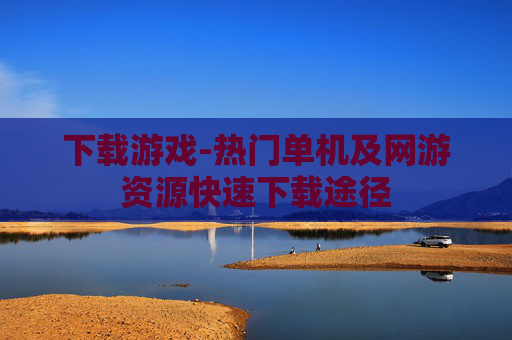 下载游戏-热门单机及网游资源快速下载途径