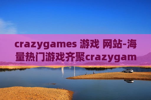 crazygames 游戏 网站-海量热门游戏齐聚crazygames平台