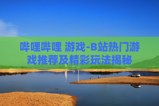 哔哩哔哩 游戏-B站热门游戏推荐及精彩玩法揭秘