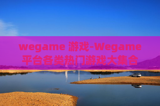 wegame 游戏-Wegame平台各类热门游戏大集合