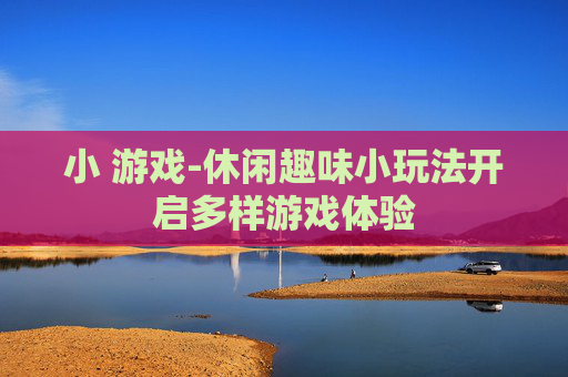 小 游戏-休闲趣味小玩法开启多样游戏体验 小 游戏-休闲趣味小玩法开启多样游戏体验