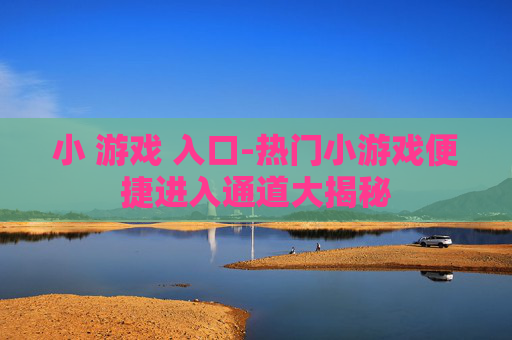 小 游戏 入口-热门小游戏便捷进入通道大揭秘