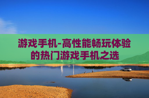 游戏手机-高性能畅玩体验的热门游戏手机之选