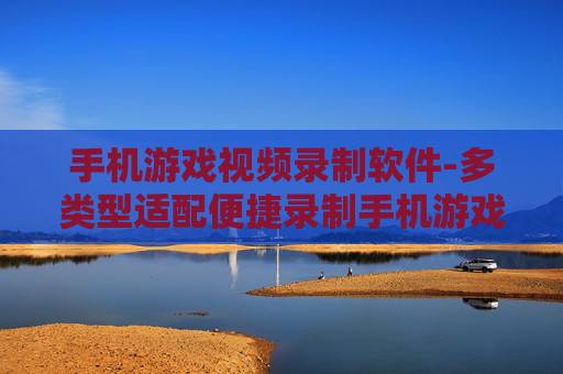 手机游戏视频录制软件-多类型适配便捷录制手机游戏视频工具