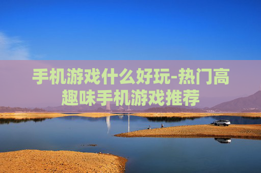 手机游戏什么好玩-热门高趣味手机游戏推荐