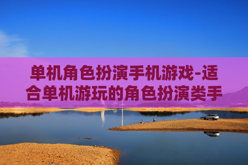单机角色扮演手机游戏-适合单机游玩的角色扮演类手游推荐