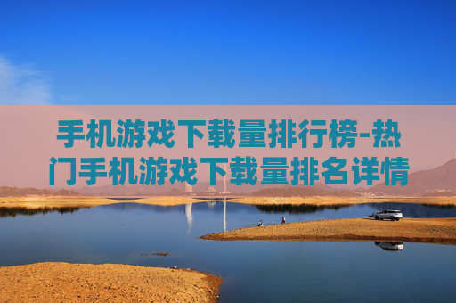 手机游戏下载量排行榜-热门手机游戏下载量排名详情