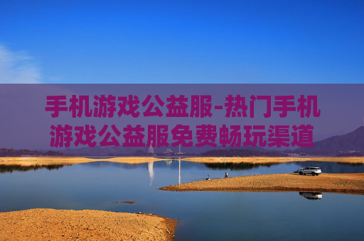 手机游戏公益服-热门手机游戏公益服免费畅玩渠道