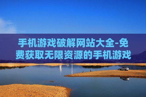 手机游戏破解网站大全-免费获取无限资源的手机游戏破解站点汇总