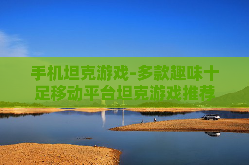 手机坦克游戏-多款趣味十足移动平台坦克游戏推荐