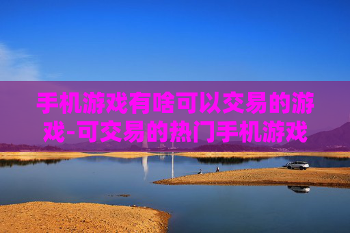 手机游戏有啥可以交易的游戏-可交易的热门手机游戏大盘点