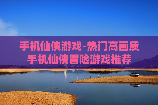 手机仙侠游戏-热门高画质手机仙侠冒险游戏推荐