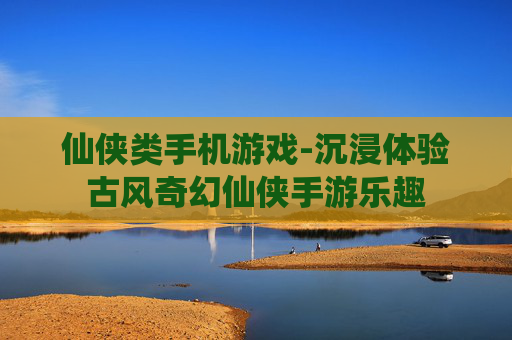 仙侠类手机游戏-沉浸体验古风奇幻仙侠手游乐趣