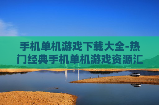 手机单机游戏下载大全-热门经典手机单机游戏资源汇总