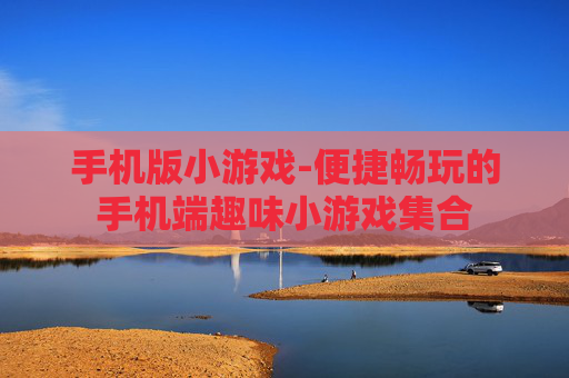 手机版小游戏-便捷畅玩的手机端趣味小游戏集合
