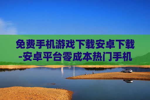 免费手机游戏下载安卓下载-安卓平台零成本热门手机游戏获取途径