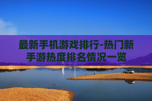 最新手机游戏排行-热门新手游热度排名情况一览