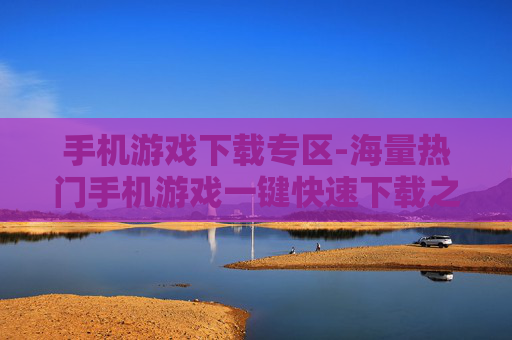 手机游戏下载专区-海量热门手机游戏一键快速下载之地