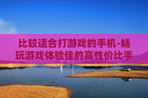 比较适合打游戏的手机-畅玩游戏体验佳的高性价比手机推荐
