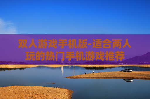 双人游戏手机版-适合两人玩的热门手机游戏推荐