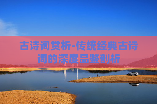 古诗词赏析-传统经典古诗词的深度品鉴剖析