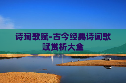 诗词歌赋-古今经典诗词歌赋赏析大全