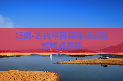 短褐-古代平民粗布短衣款式特点解析