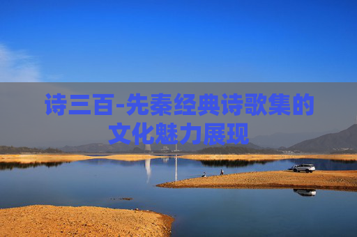 诗三百-先秦经典诗歌集的文化魅力展现