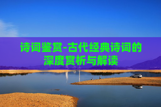 诗词鉴赏-古代经典诗词的深度赏析与解读
