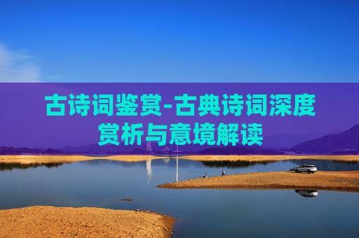 古诗词鉴赏-古典诗词深度赏析与意境解读
