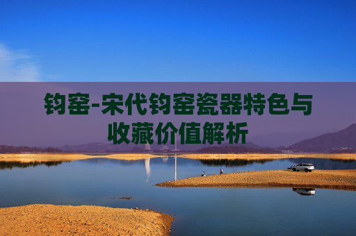 钧窑-宋代钧窑瓷器特色与收藏价值解析